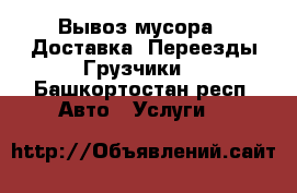 Вывоз мусора.  Доставка. Переезды.Грузчики. - Башкортостан респ. Авто » Услуги   